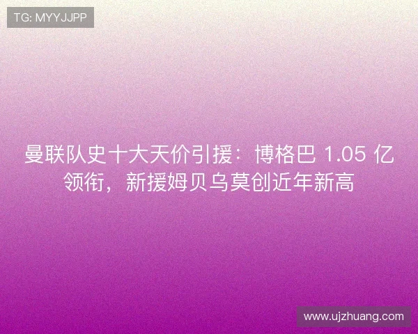 曼联队史十大天价引援:博格巴 1.05 亿领衔,新援姆贝乌莫创近年新高 曼联队史十大天价引援:博格巴 1.05 亿领衔,新援姆贝乌莫创近年新高