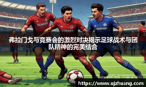 弗拉门戈与竞赛会的激烈对决揭示足球战术与团队精神的完美结合