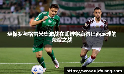 圣保罗与格雷米奥激战在即谁将赢得巴西足球的荣耀之战